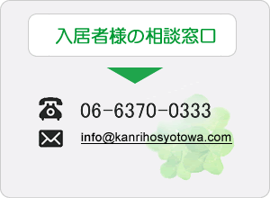 入居者様の相談窓口
TEL:072-930-0333
Mail:ask@kanrihosyotowa.com